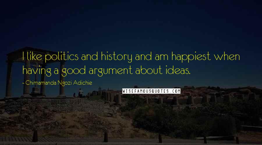 Chimamanda Ngozi Adichie Quotes: I like politics and history and am happiest when having a good argument about ideas.