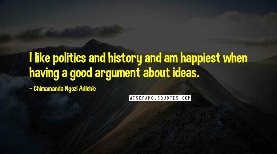 Chimamanda Ngozi Adichie Quotes: I like politics and history and am happiest when having a good argument about ideas.