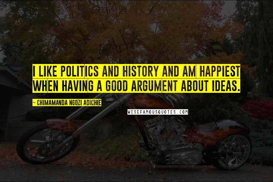 Chimamanda Ngozi Adichie Quotes: I like politics and history and am happiest when having a good argument about ideas.