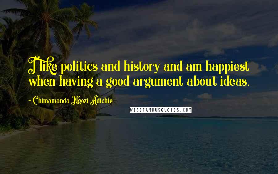 Chimamanda Ngozi Adichie Quotes: I like politics and history and am happiest when having a good argument about ideas.