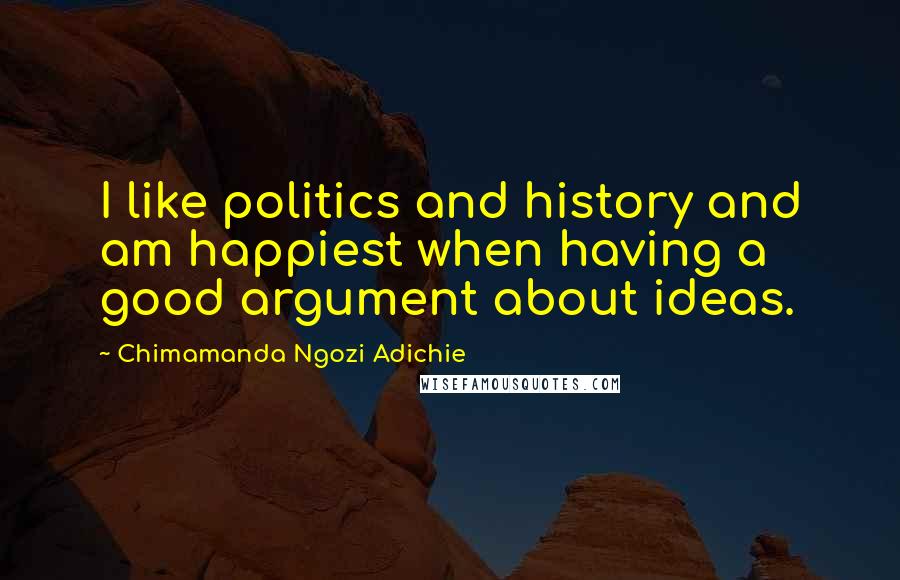 Chimamanda Ngozi Adichie Quotes: I like politics and history and am happiest when having a good argument about ideas.