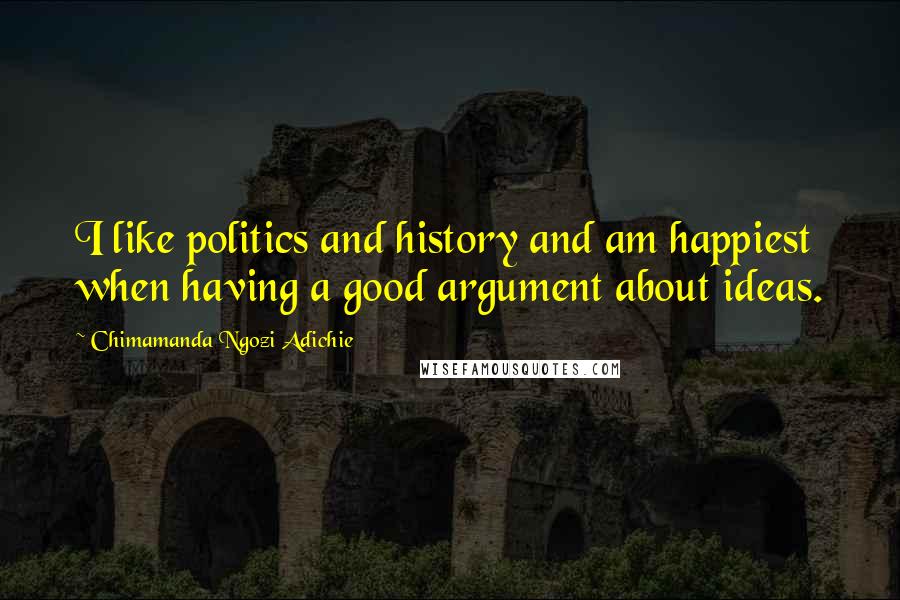 Chimamanda Ngozi Adichie Quotes: I like politics and history and am happiest when having a good argument about ideas.