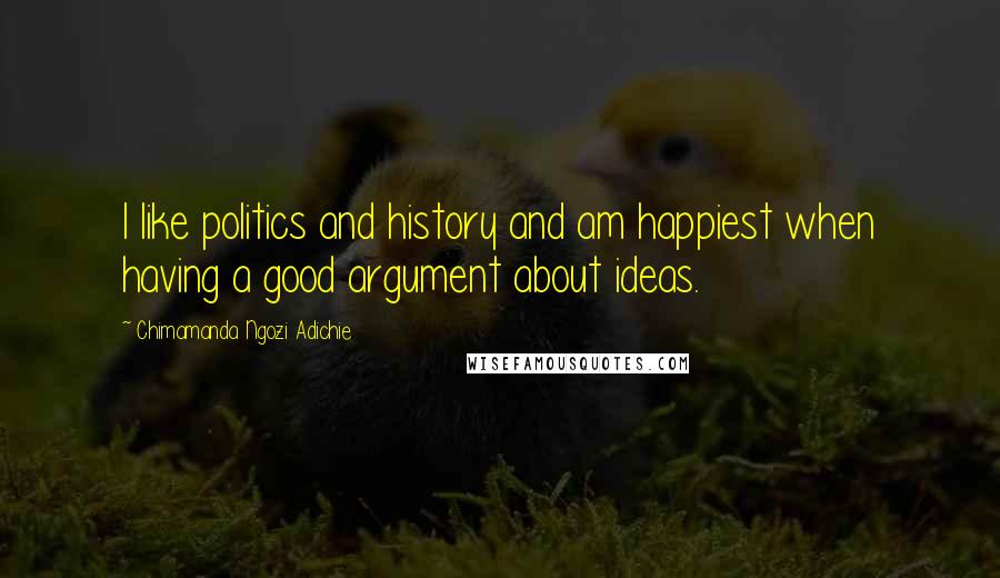 Chimamanda Ngozi Adichie Quotes: I like politics and history and am happiest when having a good argument about ideas.