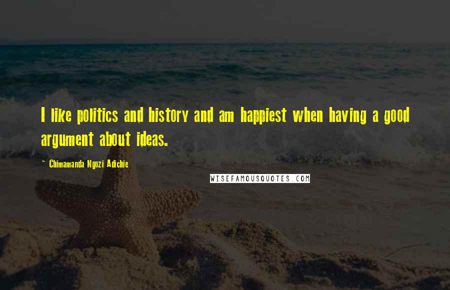 Chimamanda Ngozi Adichie Quotes: I like politics and history and am happiest when having a good argument about ideas.