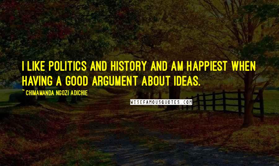 Chimamanda Ngozi Adichie Quotes: I like politics and history and am happiest when having a good argument about ideas.