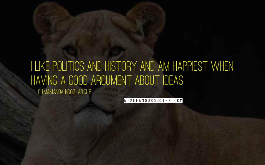 Chimamanda Ngozi Adichie Quotes: I like politics and history and am happiest when having a good argument about ideas.