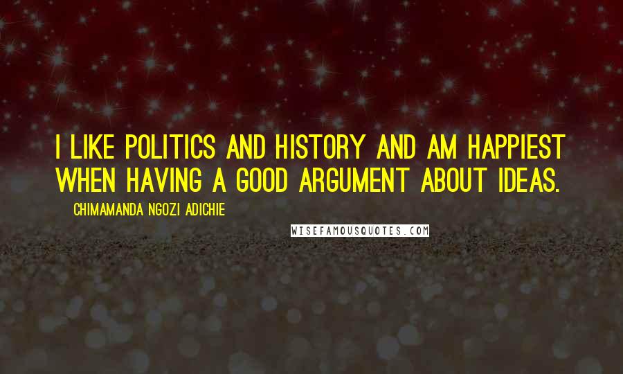 Chimamanda Ngozi Adichie Quotes: I like politics and history and am happiest when having a good argument about ideas.