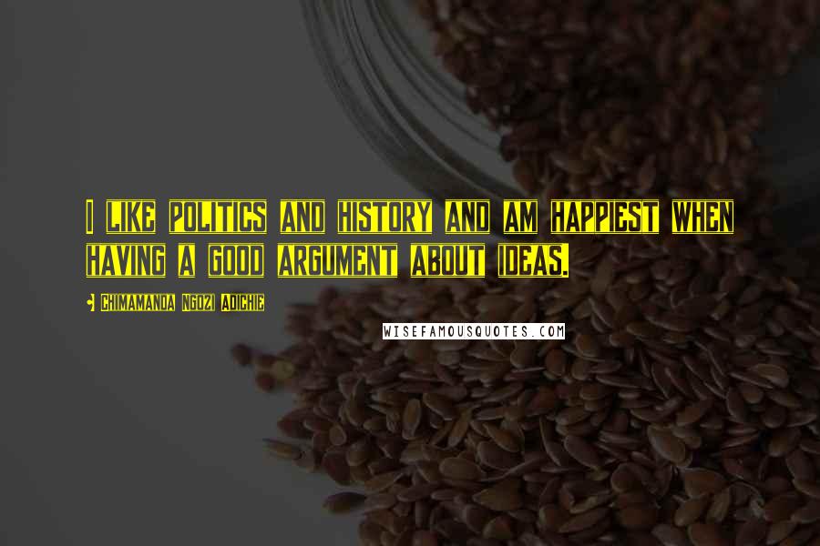 Chimamanda Ngozi Adichie Quotes: I like politics and history and am happiest when having a good argument about ideas.