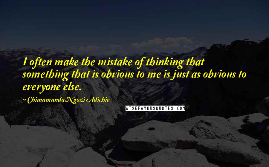 Chimamanda Ngozi Adichie Quotes: I often make the mistake of thinking that something that is obvious to me is just as obvious to everyone else.