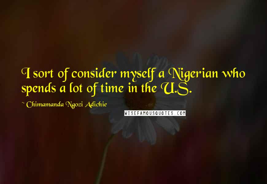 Chimamanda Ngozi Adichie Quotes: I sort of consider myself a Nigerian who spends a lot of time in the U.S.