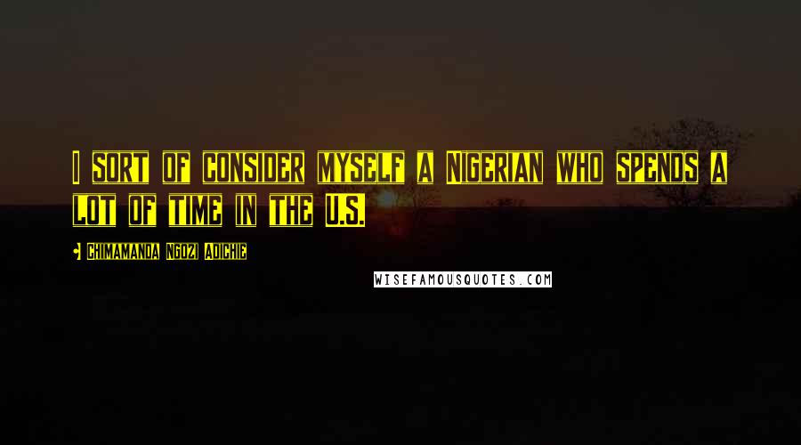 Chimamanda Ngozi Adichie Quotes: I sort of consider myself a Nigerian who spends a lot of time in the U.S.