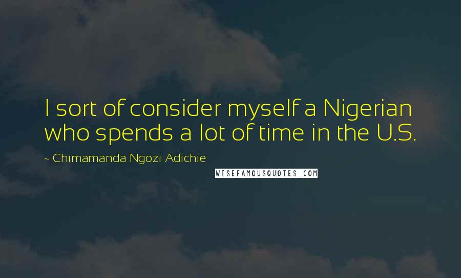 Chimamanda Ngozi Adichie Quotes: I sort of consider myself a Nigerian who spends a lot of time in the U.S.