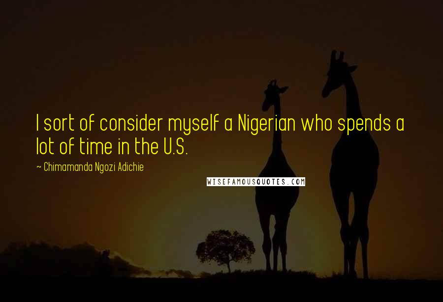 Chimamanda Ngozi Adichie Quotes: I sort of consider myself a Nigerian who spends a lot of time in the U.S.