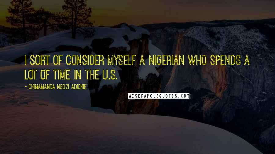 Chimamanda Ngozi Adichie Quotes: I sort of consider myself a Nigerian who spends a lot of time in the U.S.