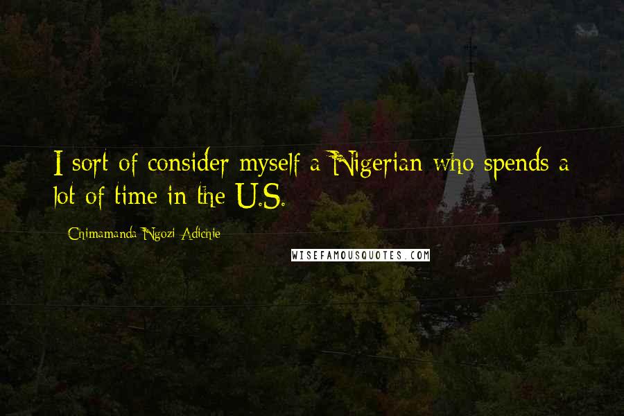 Chimamanda Ngozi Adichie Quotes: I sort of consider myself a Nigerian who spends a lot of time in the U.S.