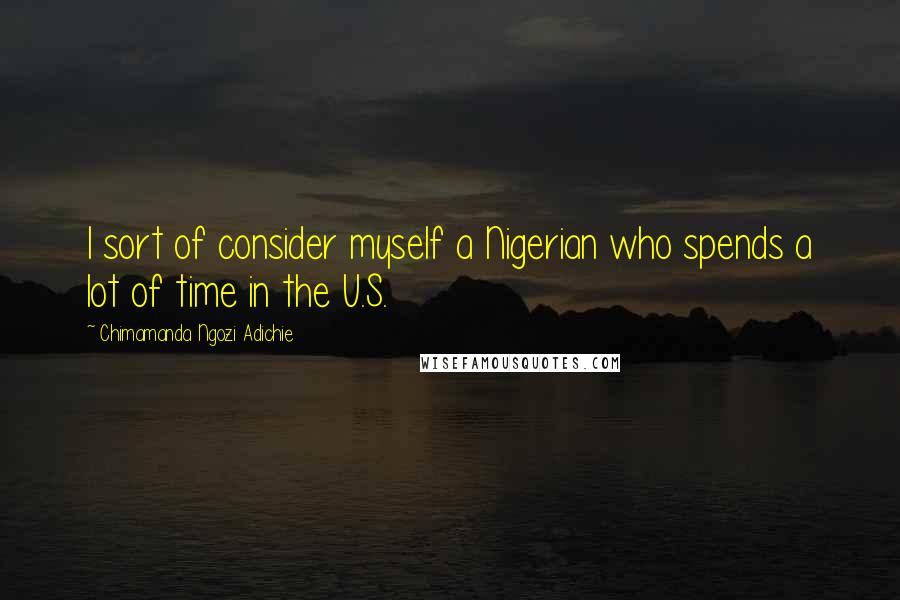 Chimamanda Ngozi Adichie Quotes: I sort of consider myself a Nigerian who spends a lot of time in the U.S.
