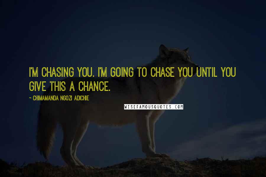Chimamanda Ngozi Adichie Quotes: I'm chasing you. I'm going to chase you until you give this a chance.