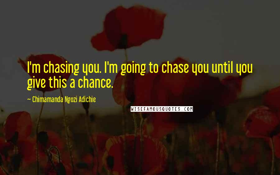 Chimamanda Ngozi Adichie Quotes: I'm chasing you. I'm going to chase you until you give this a chance.