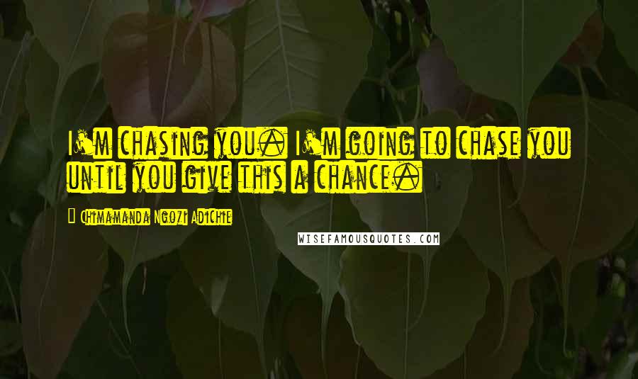 Chimamanda Ngozi Adichie Quotes: I'm chasing you. I'm going to chase you until you give this a chance.