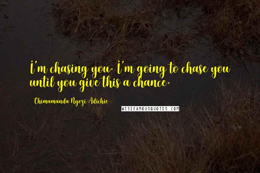 Chimamanda Ngozi Adichie Quotes: I'm chasing you. I'm going to chase you until you give this a chance.