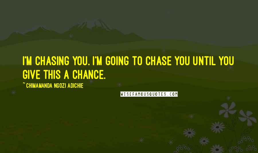 Chimamanda Ngozi Adichie Quotes: I'm chasing you. I'm going to chase you until you give this a chance.