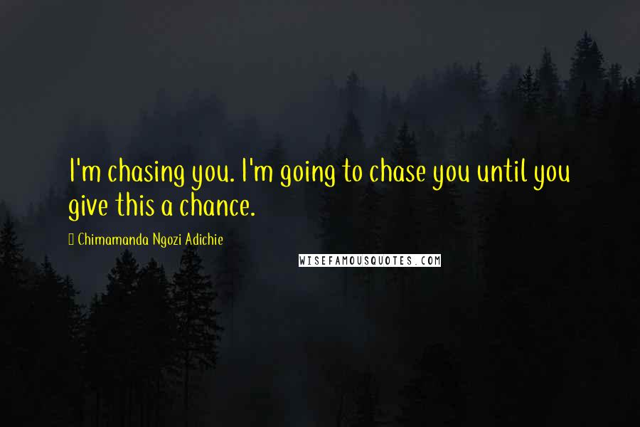 Chimamanda Ngozi Adichie Quotes: I'm chasing you. I'm going to chase you until you give this a chance.