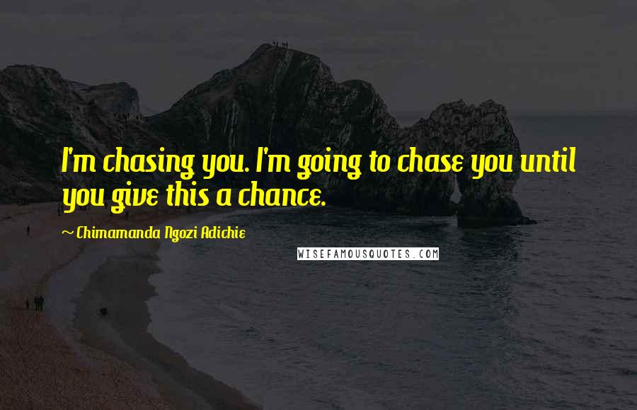 Chimamanda Ngozi Adichie Quotes: I'm chasing you. I'm going to chase you until you give this a chance.