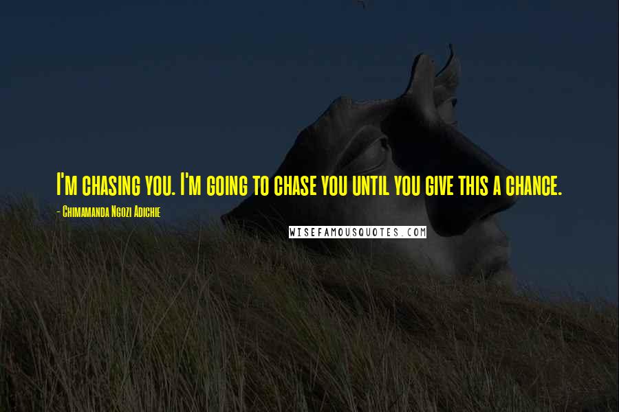 Chimamanda Ngozi Adichie Quotes: I'm chasing you. I'm going to chase you until you give this a chance.