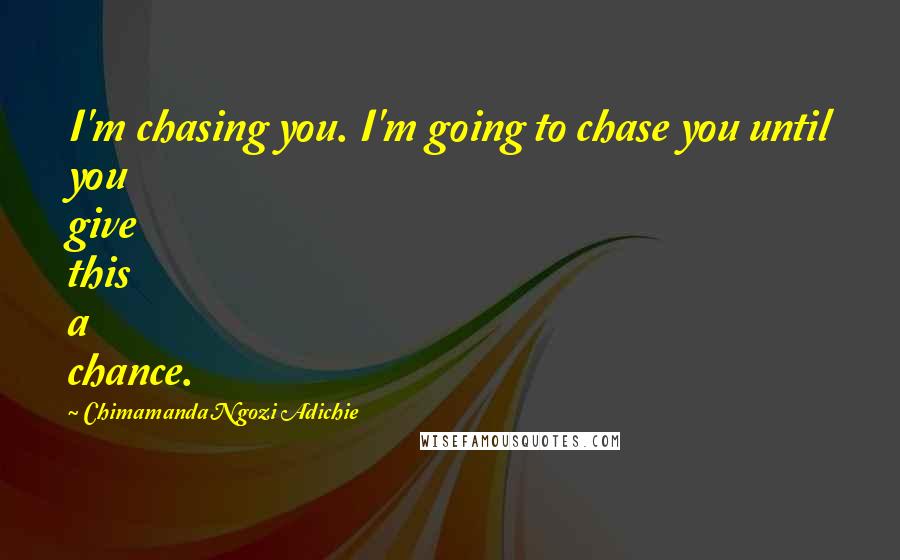 Chimamanda Ngozi Adichie Quotes: I'm chasing you. I'm going to chase you until you give this a chance.
