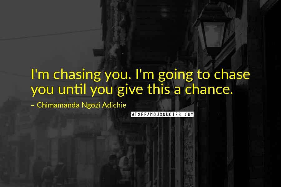 Chimamanda Ngozi Adichie Quotes: I'm chasing you. I'm going to chase you until you give this a chance.