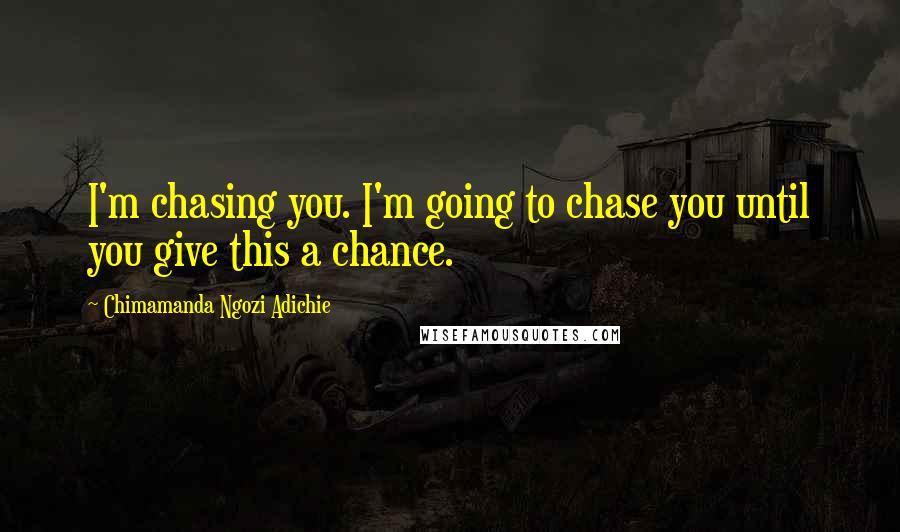 Chimamanda Ngozi Adichie Quotes: I'm chasing you. I'm going to chase you until you give this a chance.