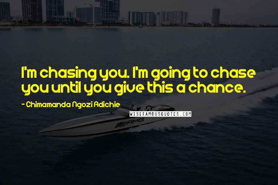 Chimamanda Ngozi Adichie Quotes: I'm chasing you. I'm going to chase you until you give this a chance.