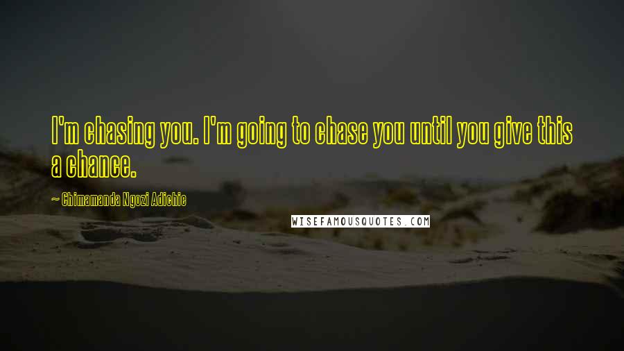 Chimamanda Ngozi Adichie Quotes: I'm chasing you. I'm going to chase you until you give this a chance.
