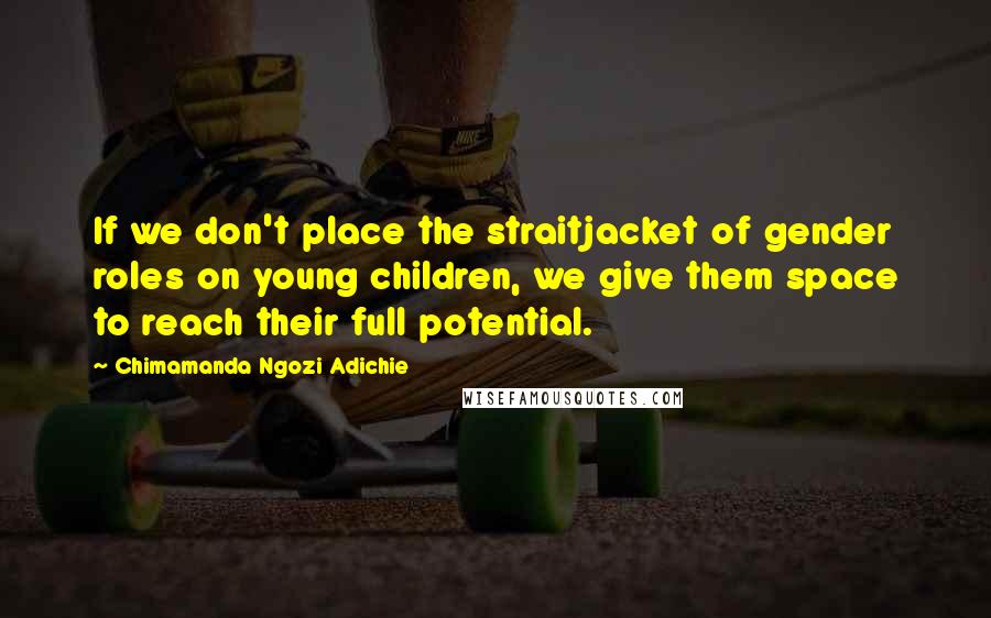 Chimamanda Ngozi Adichie Quotes: If we don't place the straitjacket of gender roles on young children, we give them space to reach their full potential.