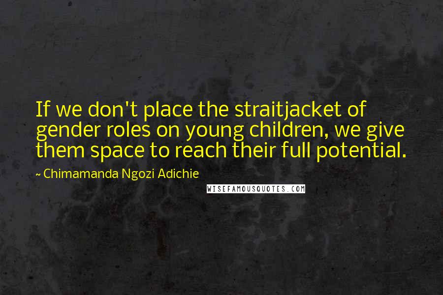 Chimamanda Ngozi Adichie Quotes: If we don't place the straitjacket of gender roles on young children, we give them space to reach their full potential.
