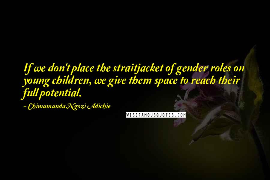 Chimamanda Ngozi Adichie Quotes: If we don't place the straitjacket of gender roles on young children, we give them space to reach their full potential.