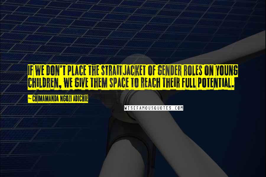 Chimamanda Ngozi Adichie Quotes: If we don't place the straitjacket of gender roles on young children, we give them space to reach their full potential.