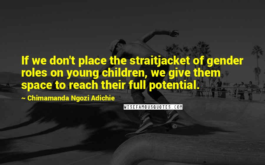 Chimamanda Ngozi Adichie Quotes: If we don't place the straitjacket of gender roles on young children, we give them space to reach their full potential.