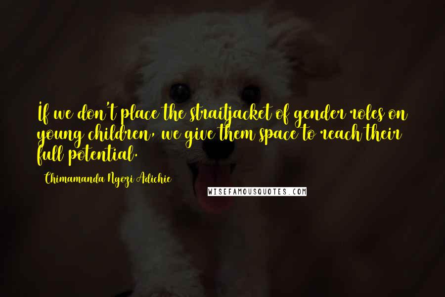 Chimamanda Ngozi Adichie Quotes: If we don't place the straitjacket of gender roles on young children, we give them space to reach their full potential.