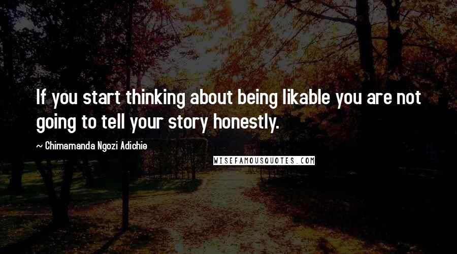 Chimamanda Ngozi Adichie Quotes: If you start thinking about being likable you are not going to tell your story honestly.