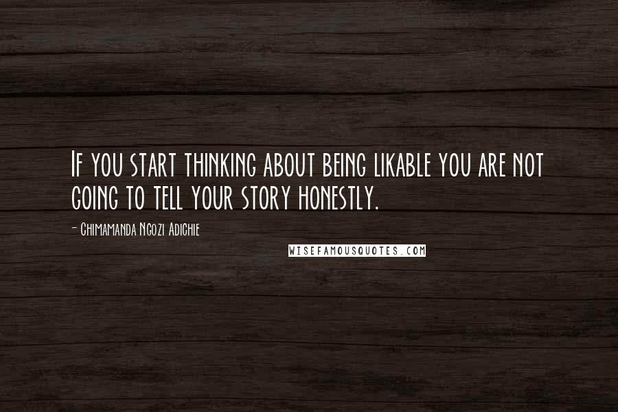 Chimamanda Ngozi Adichie Quotes: If you start thinking about being likable you are not going to tell your story honestly.