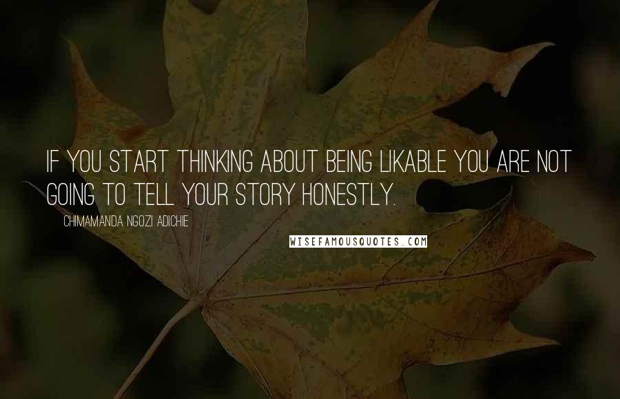 Chimamanda Ngozi Adichie Quotes: If you start thinking about being likable you are not going to tell your story honestly.