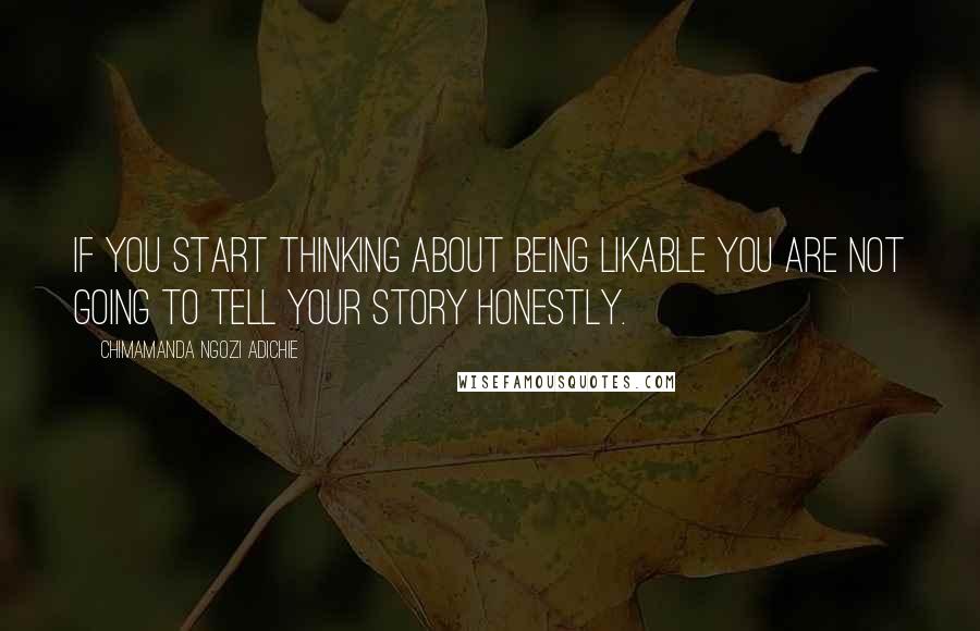 Chimamanda Ngozi Adichie Quotes: If you start thinking about being likable you are not going to tell your story honestly.