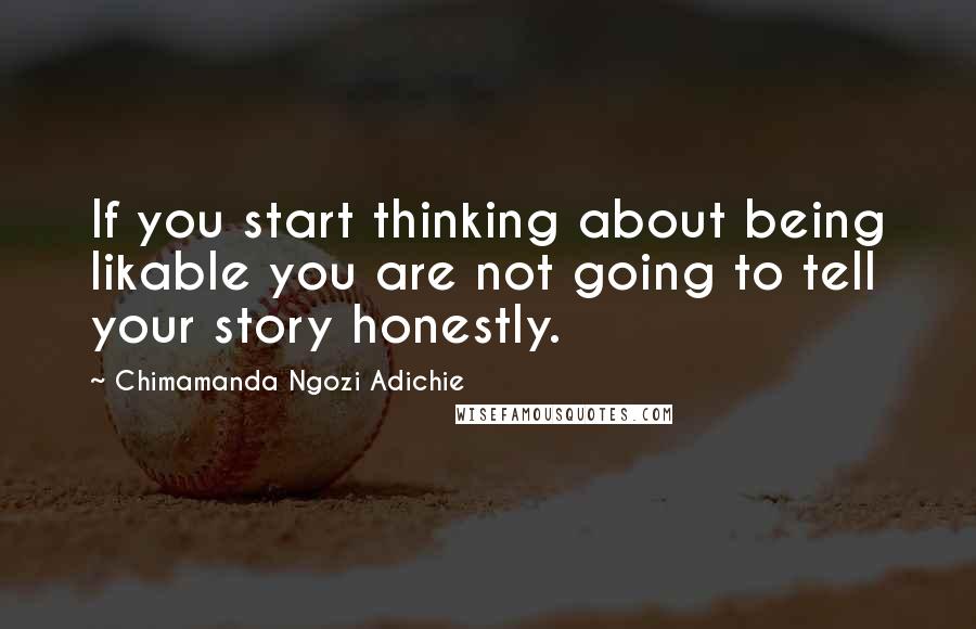 Chimamanda Ngozi Adichie Quotes: If you start thinking about being likable you are not going to tell your story honestly.