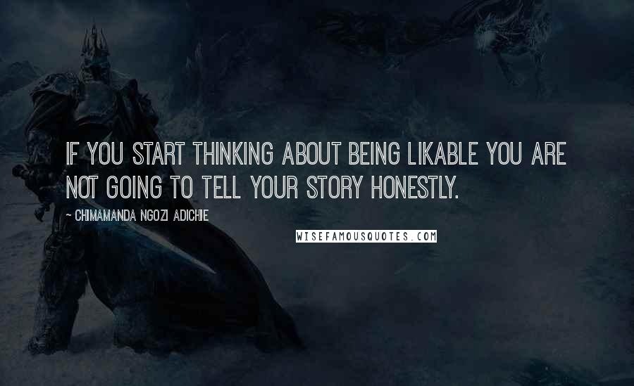 Chimamanda Ngozi Adichie Quotes: If you start thinking about being likable you are not going to tell your story honestly.