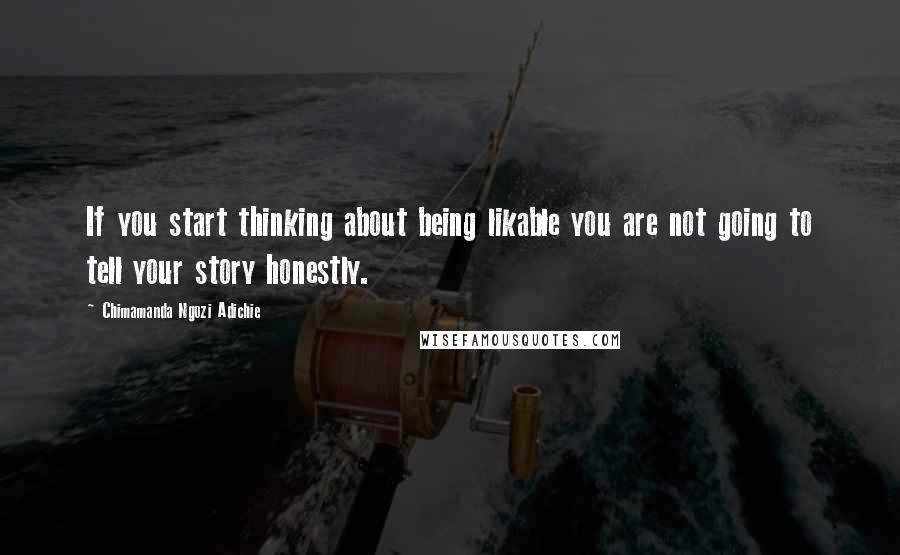 Chimamanda Ngozi Adichie Quotes: If you start thinking about being likable you are not going to tell your story honestly.