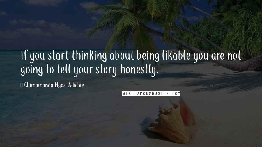 Chimamanda Ngozi Adichie Quotes: If you start thinking about being likable you are not going to tell your story honestly.