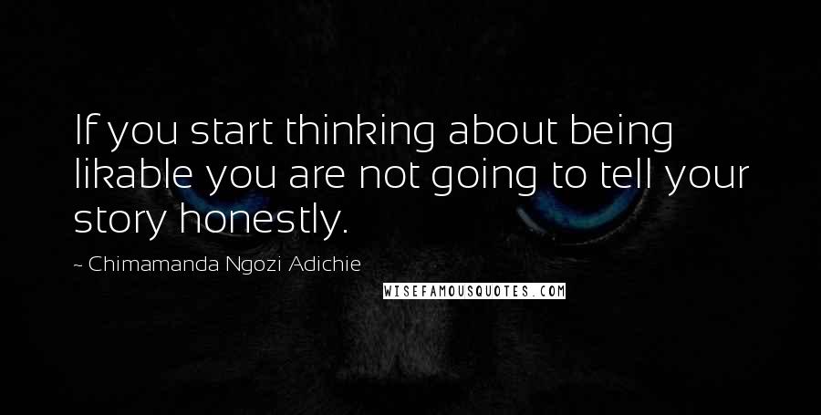 Chimamanda Ngozi Adichie Quotes: If you start thinking about being likable you are not going to tell your story honestly.