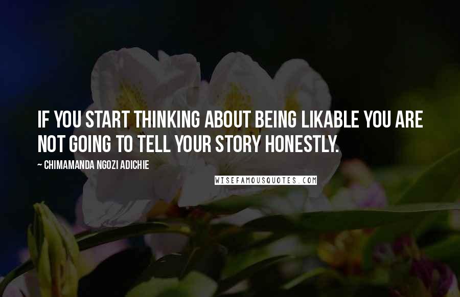 Chimamanda Ngozi Adichie Quotes: If you start thinking about being likable you are not going to tell your story honestly.