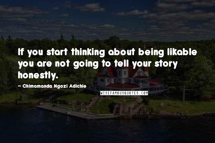 Chimamanda Ngozi Adichie Quotes: If you start thinking about being likable you are not going to tell your story honestly.